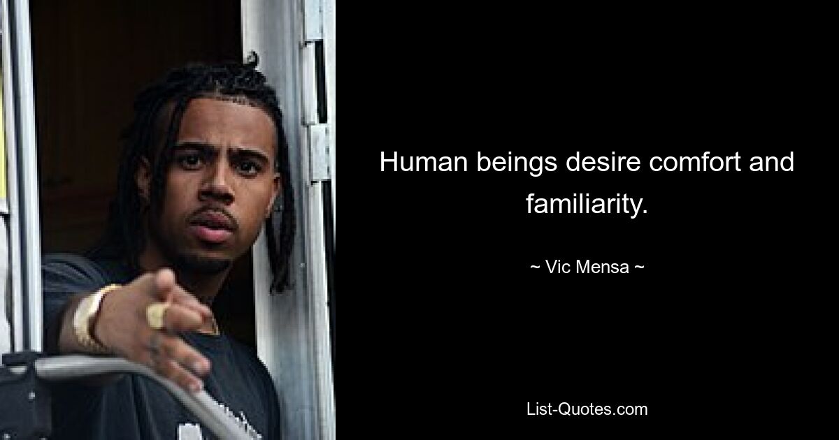 Human beings desire comfort and familiarity. — © Vic Mensa