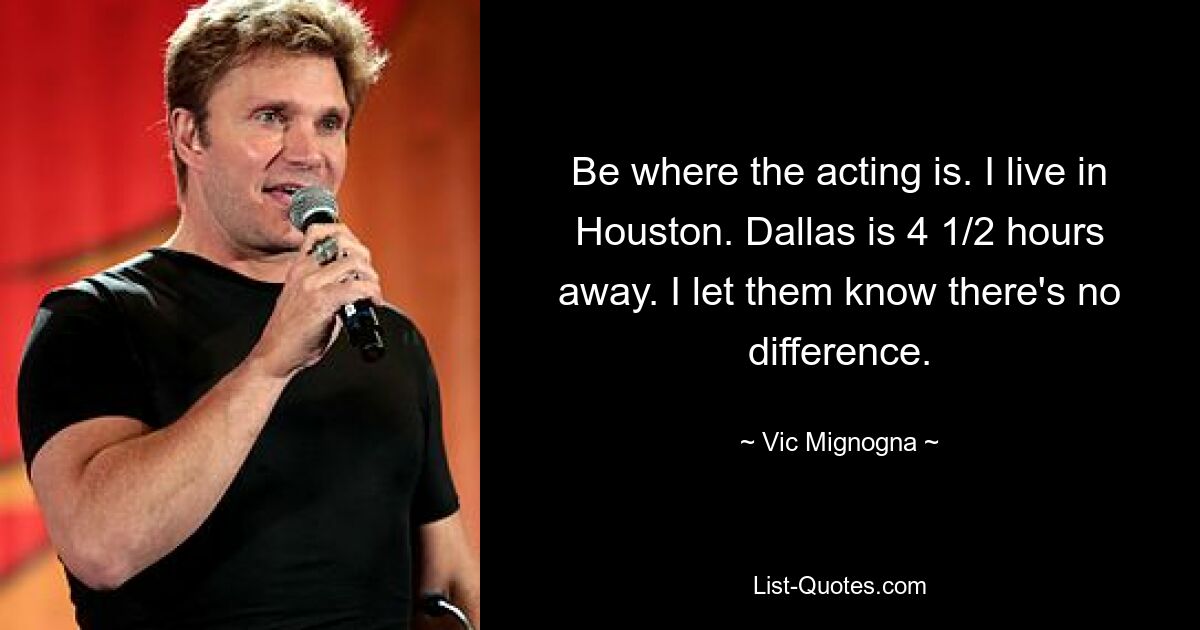 Be where the acting is. I live in Houston. Dallas is 4 1/2 hours away. I let them know there's no difference. — © Vic Mignogna