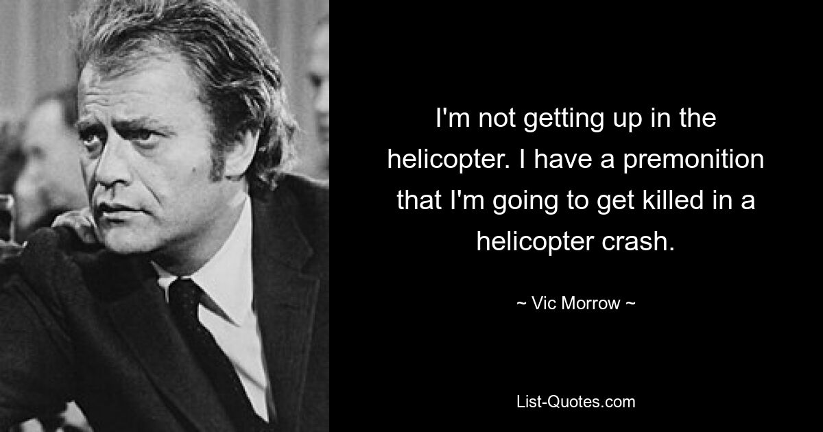 I'm not getting up in the helicopter. I have a premonition that I'm going to get killed in a helicopter crash. — © Vic Morrow