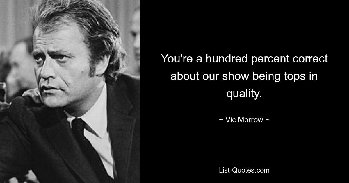 Вы на сто процентов правы в том, что наше шоу превосходно по качеству. — © Вик Морроу 