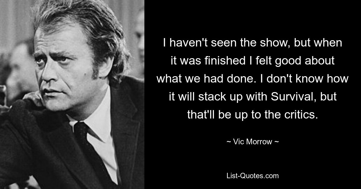 I haven't seen the show, but when it was finished I felt good about what we had done. I don't know how it will stack up with Survival, but that'll be up to the critics. — © Vic Morrow