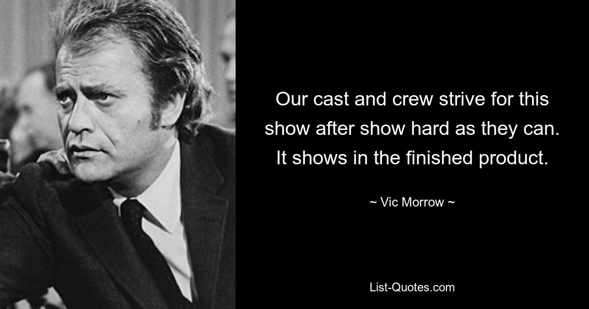 Our cast and crew strive for this show after show hard as they can. It shows in the finished product. — © Vic Morrow