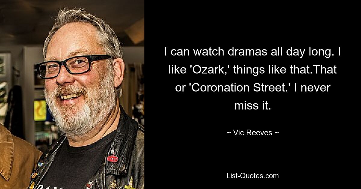 I can watch dramas all day long. I like 'Ozark,' things like that.That or 'Coronation Street.' I never miss it. — © Vic Reeves