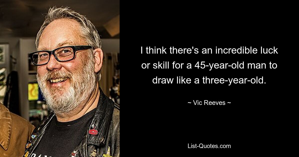 I think there's an incredible luck or skill for a 45-year-old man to draw like a three-year-old. — © Vic Reeves