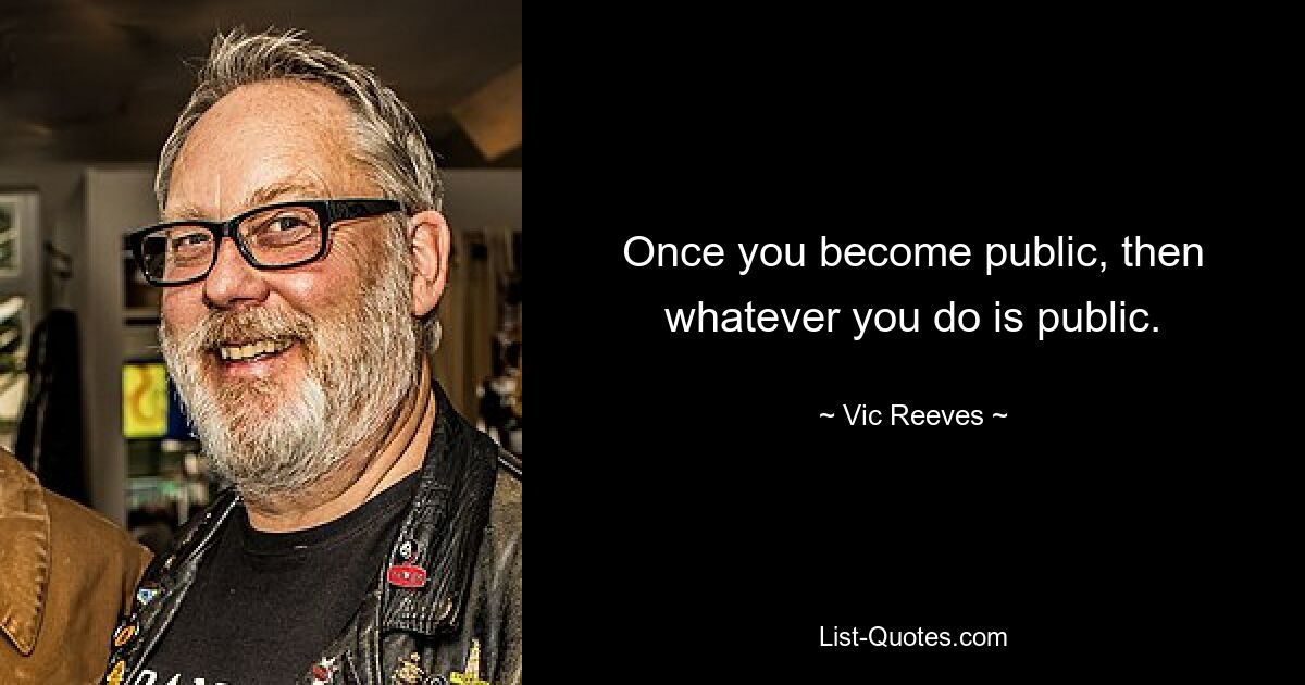 Once you become public, then whatever you do is public. — © Vic Reeves