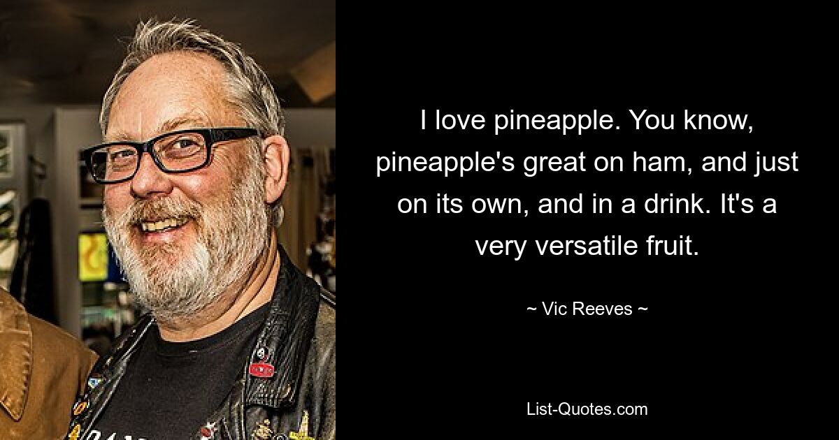 I love pineapple. You know, pineapple's great on ham, and just on its own, and in a drink. It's a very versatile fruit. — © Vic Reeves