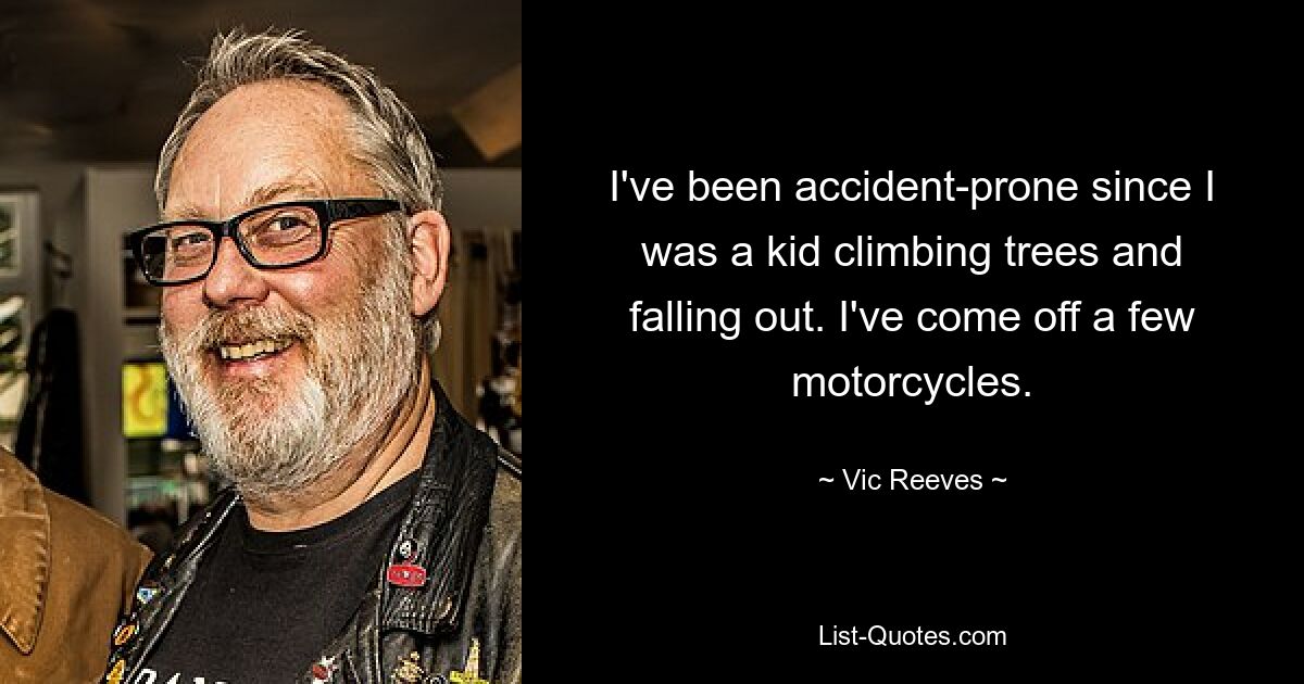 I've been accident-prone since I was a kid climbing trees and falling out. I've come off a few motorcycles. — © Vic Reeves