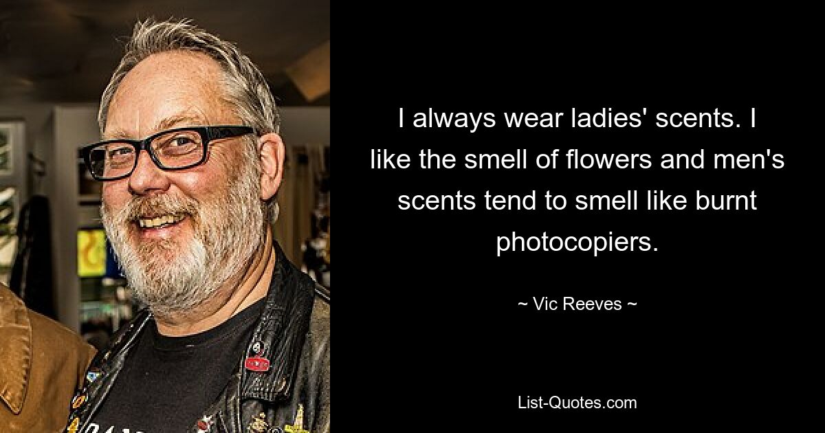 I always wear ladies' scents. I like the smell of flowers and men's scents tend to smell like burnt photocopiers. — © Vic Reeves