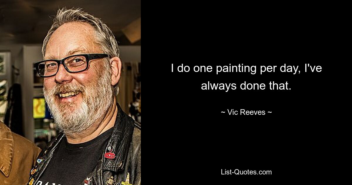 I do one painting per day, I've always done that. — © Vic Reeves