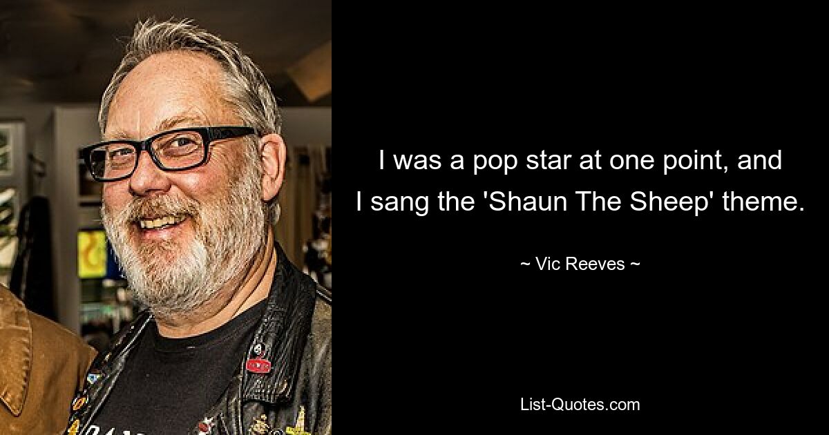 I was a pop star at one point, and I sang the 'Shaun The Sheep' theme. — © Vic Reeves