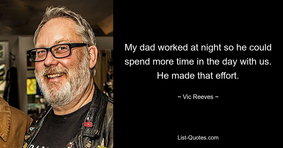 My dad worked at night so he could spend more time in the day with us. He made that effort. — © Vic Reeves