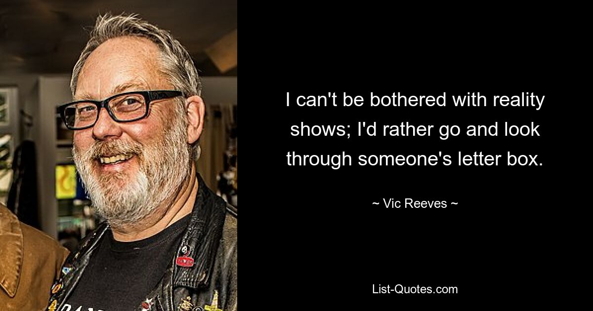 I can't be bothered with reality shows; I'd rather go and look through someone's letter box. — © Vic Reeves