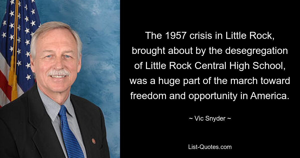 The 1957 crisis in Little Rock, brought about by the desegregation of Little Rock Central High School, was a huge part of the march toward freedom and opportunity in America. — © Vic Snyder