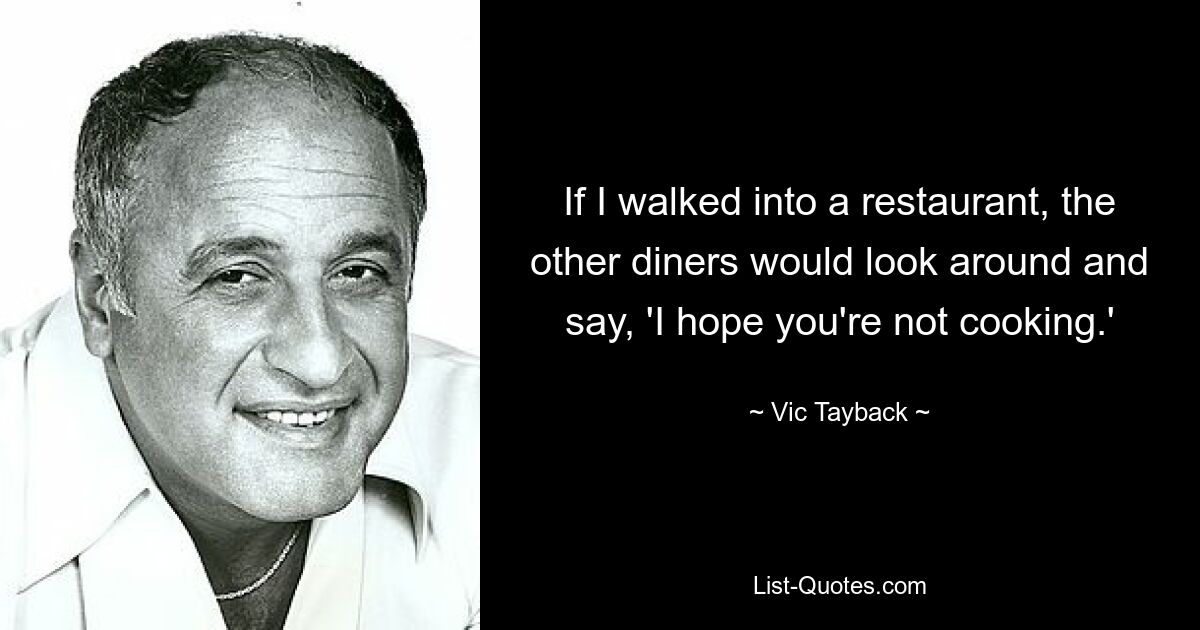 Если я заходил в ресторан, другие посетители оглядывались и говорили: «Надеюсь, вы не готовите». — © Вик Тайбак 