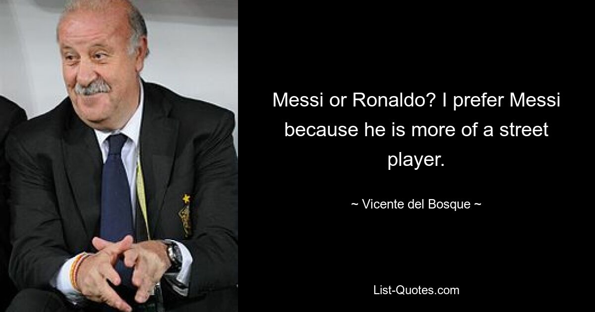 Messi or Ronaldo? I prefer Messi because he is more of a street player. — © Vicente del Bosque