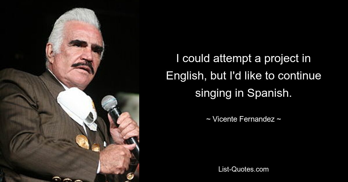 I could attempt a project in English, but I'd like to continue singing in Spanish. — © Vicente Fernandez