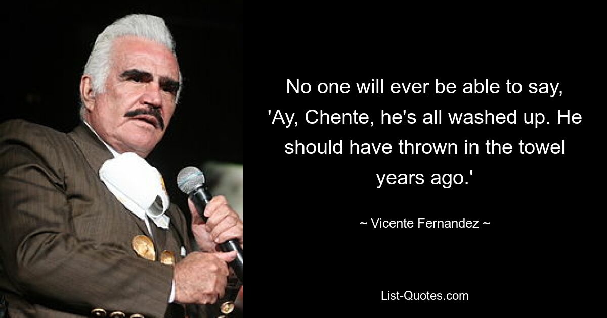 Никто никогда не сможет сказать: «Да, Ченте, он весь вымылся». Ему следовало сдаться много лет назад». — © Висенте Фернандес 