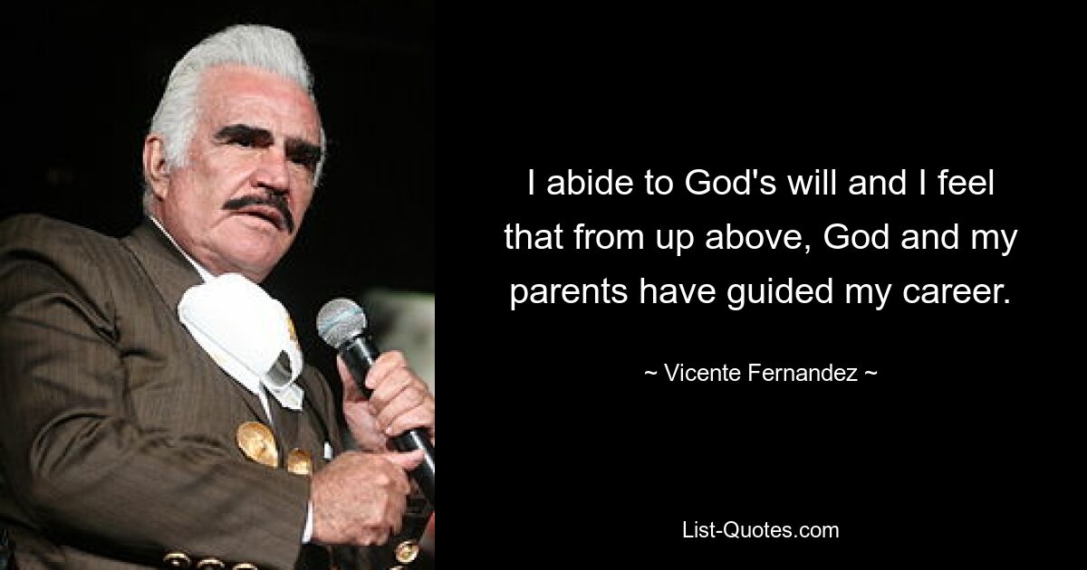 I abide to God's will and I feel that from up above, God and my parents have guided my career. — © Vicente Fernandez