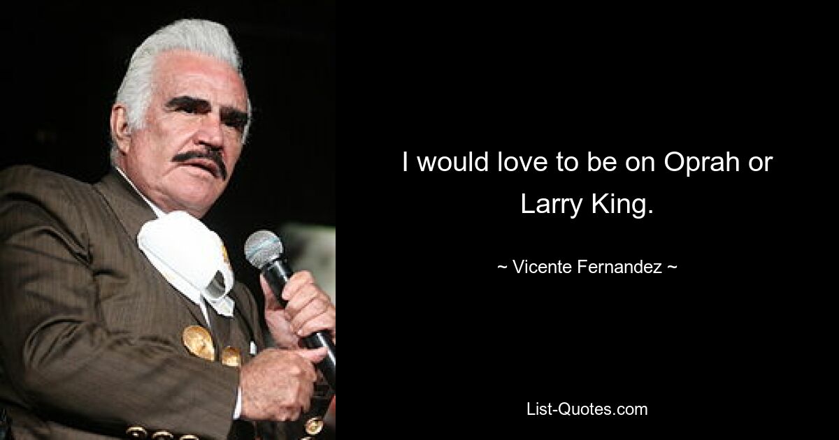 I would love to be on Oprah or Larry King. — © Vicente Fernandez