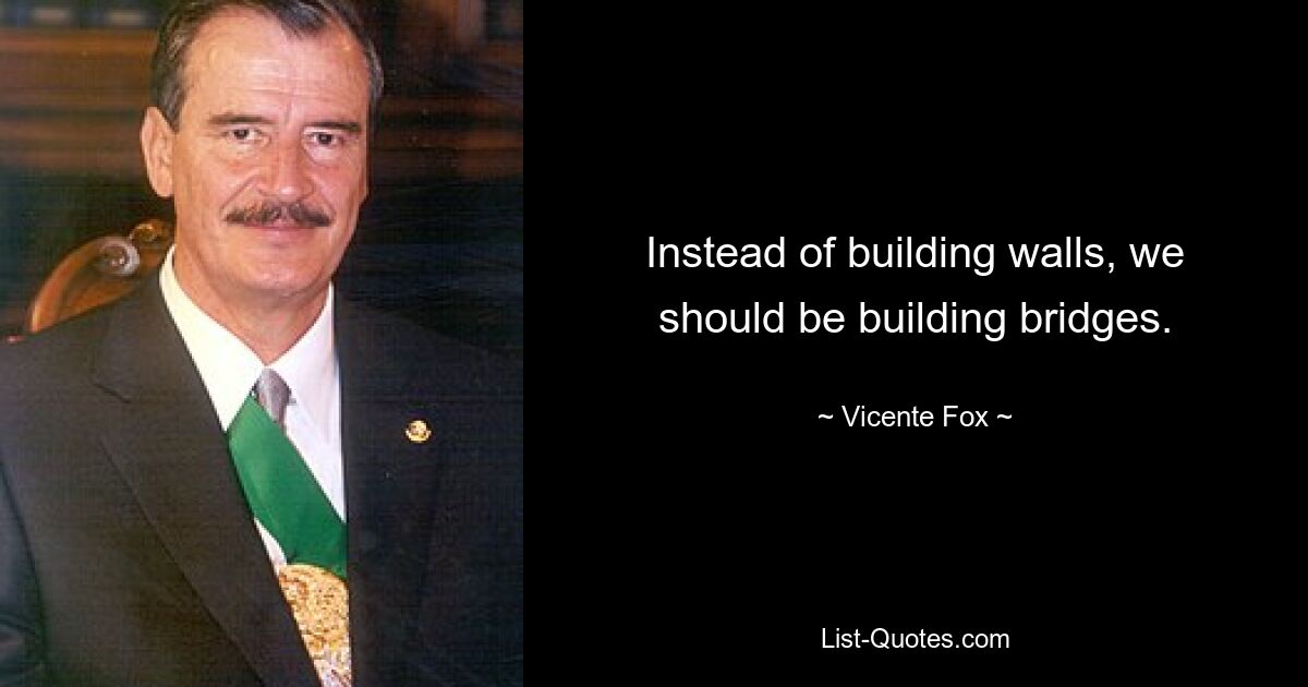 Instead of building walls, we should be building bridges. — © Vicente Fox