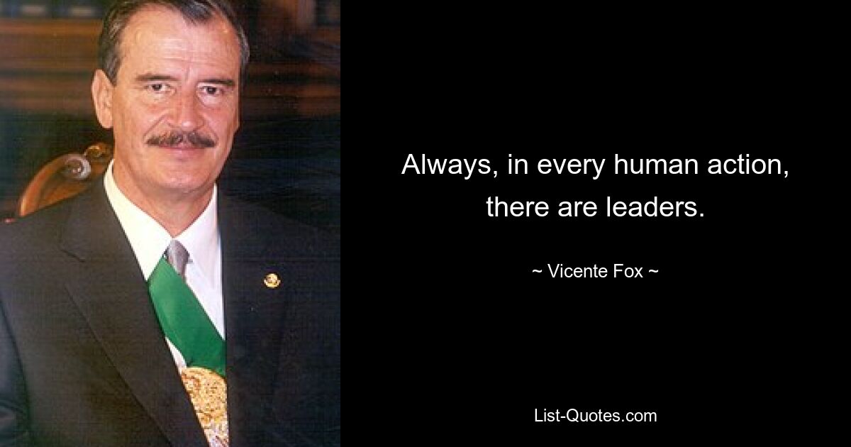 Always, in every human action, there are leaders. — © Vicente Fox