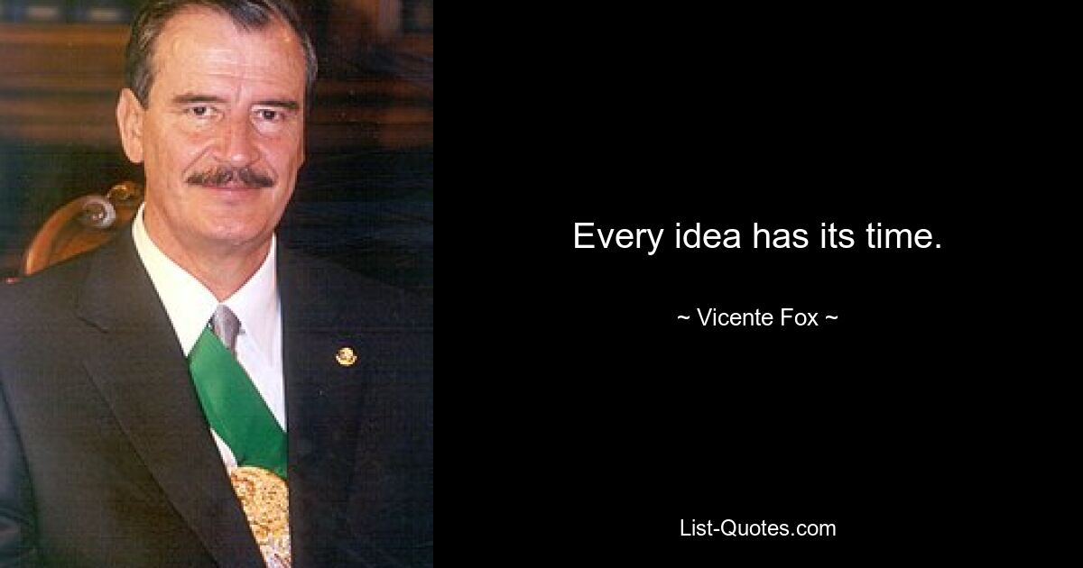 Every idea has its time. — © Vicente Fox