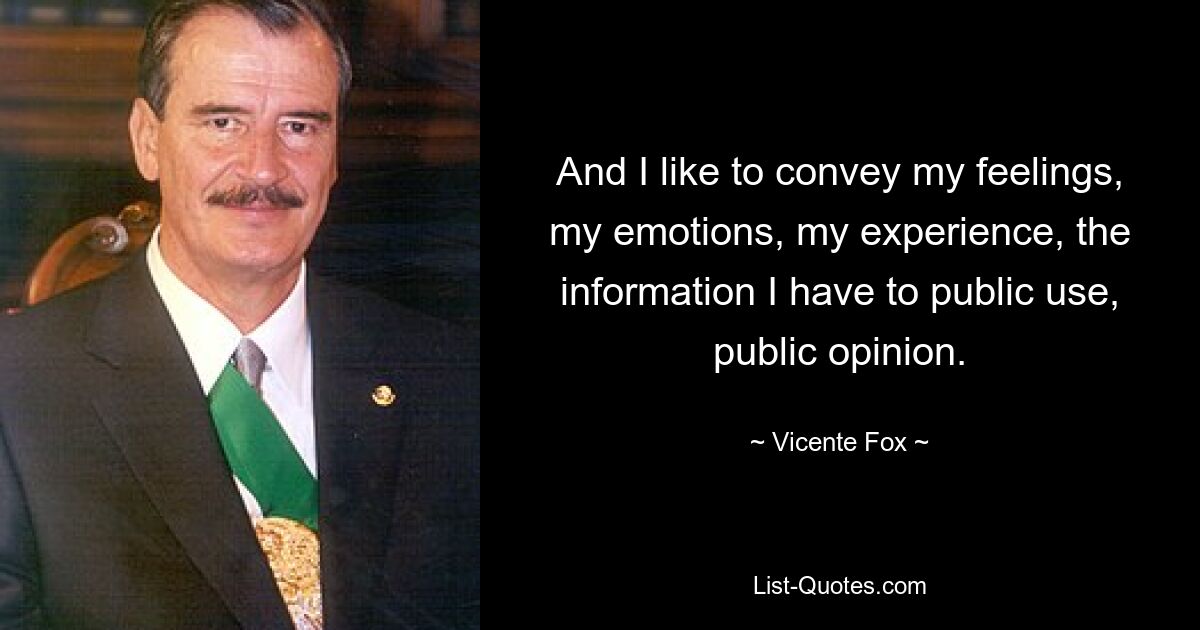 And I like to convey my feelings, my emotions, my experience, the information I have to public use, public opinion. — © Vicente Fox