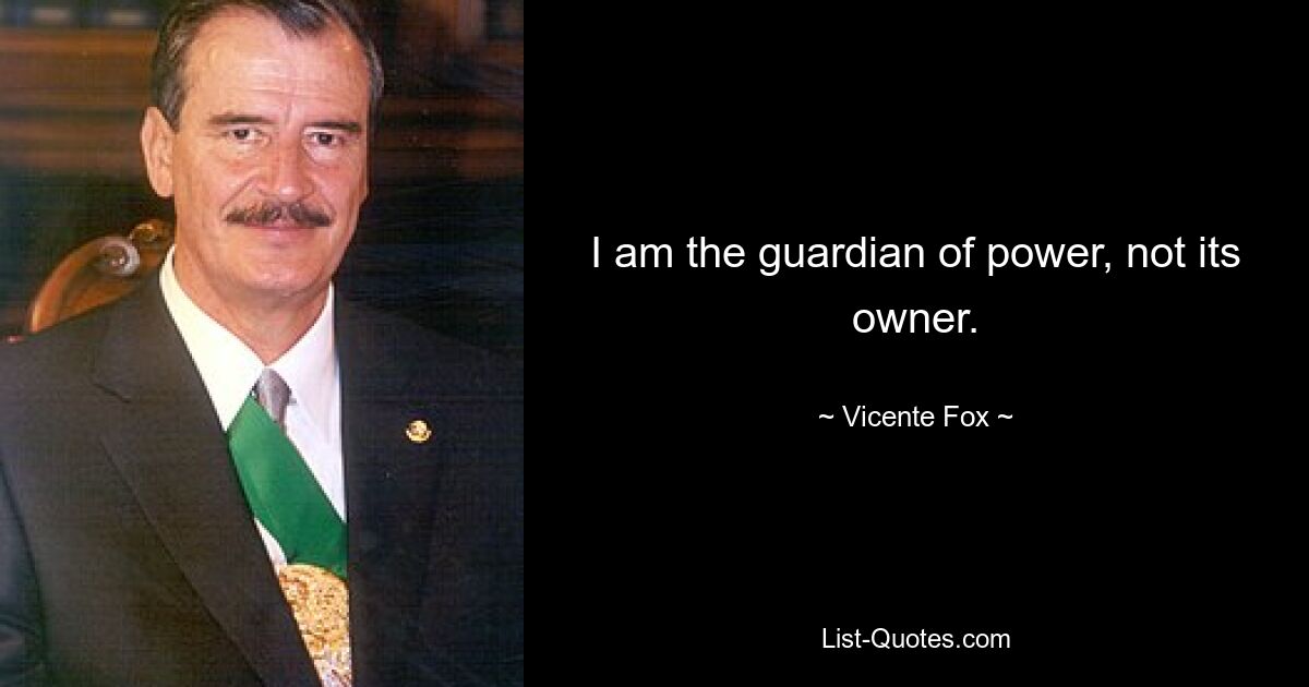 I am the guardian of power, not its owner. — © Vicente Fox