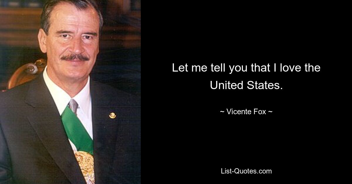 Let me tell you that I love the United States. — © Vicente Fox