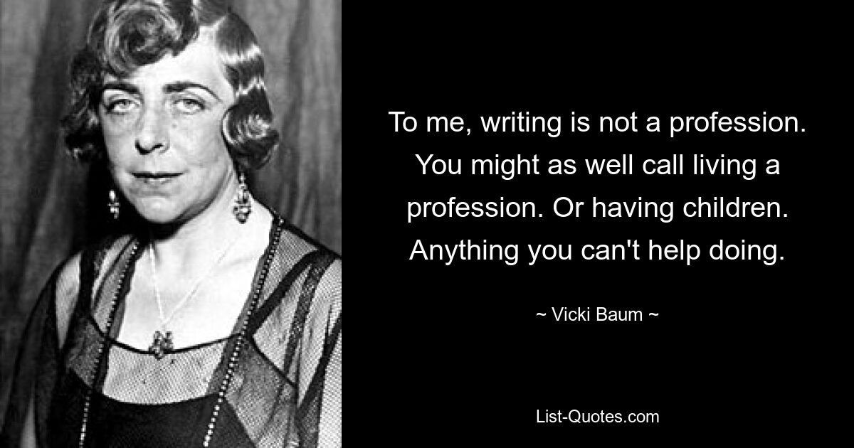 Для меня писательство — это не профессия. С тем же успехом можно назвать жизнь профессией. Или наличие детей. Все, что вы не можете не делать. — © Вики Баум 