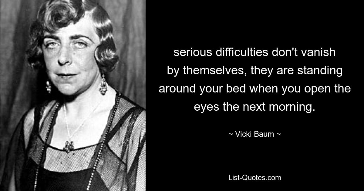 serious difficulties don't vanish by themselves, they are standing around your bed when you open the eyes the next morning. — © Vicki Baum