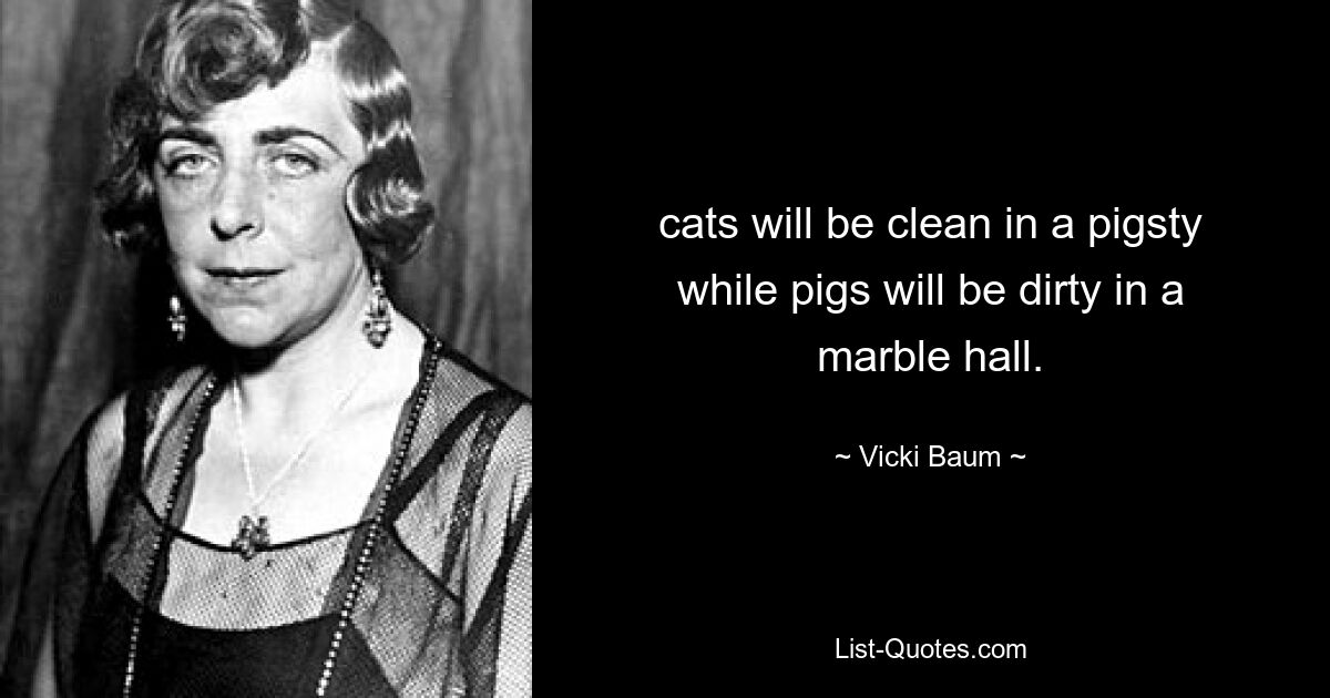 cats will be clean in a pigsty while pigs will be dirty in a marble hall. — © Vicki Baum