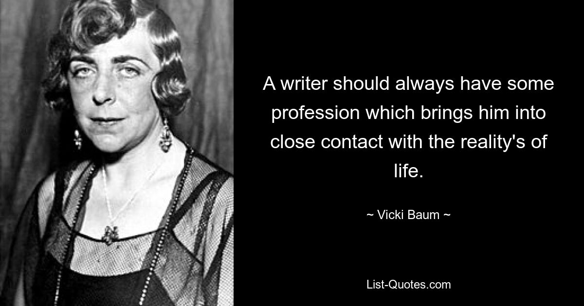 A writer should always have some profession which brings him into close contact with the reality's of life. — © Vicki Baum