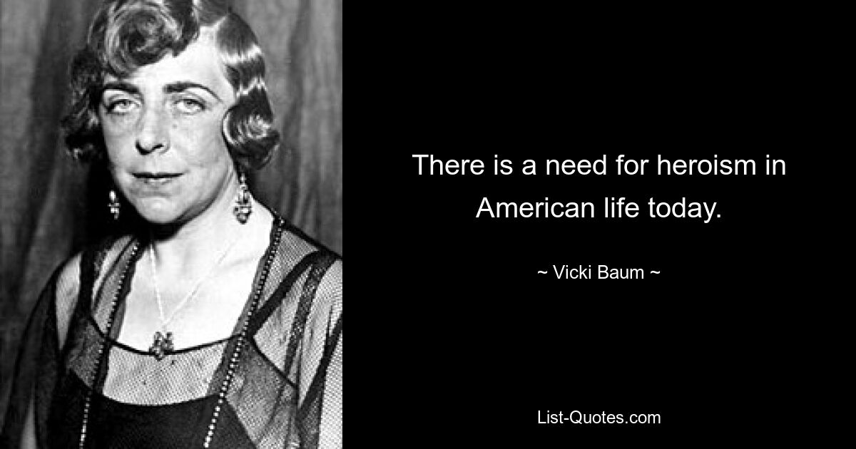 There is a need for heroism in American life today. — © Vicki Baum