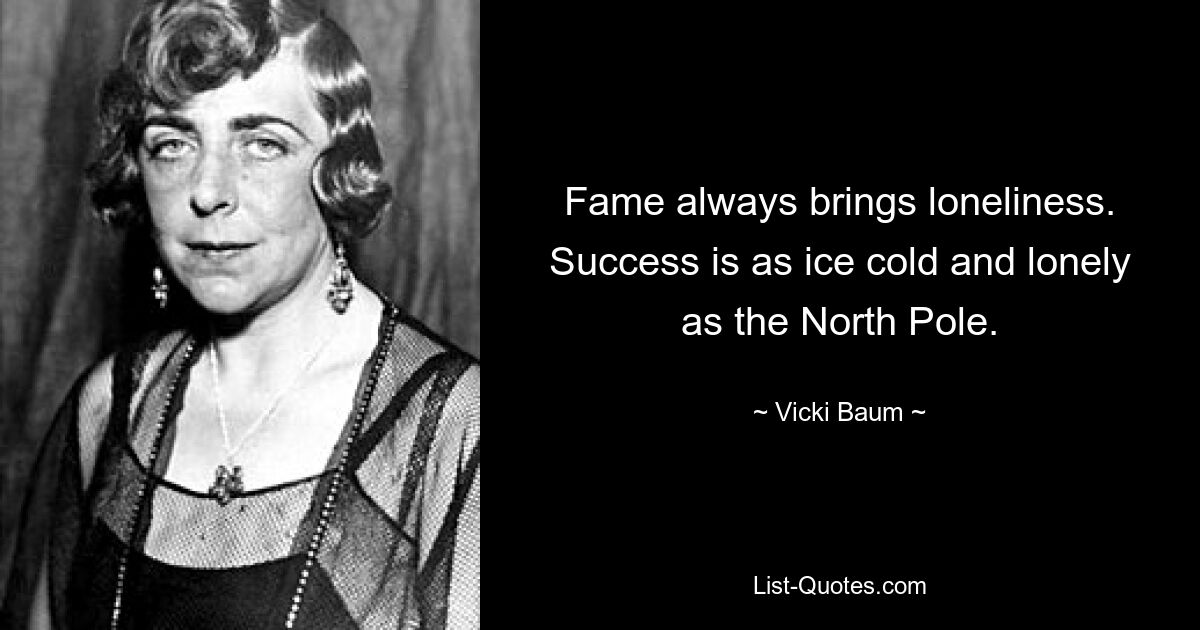 Fame always brings loneliness. Success is as ice cold and lonely as the North Pole. — © Vicki Baum