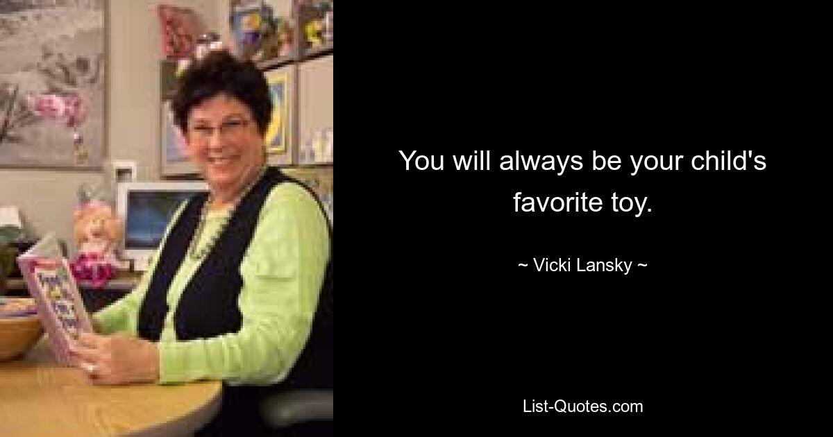 You will always be your child's favorite toy. — © Vicki Lansky