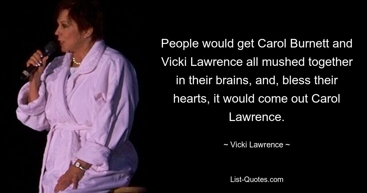 People would get Carol Burnett and Vicki Lawrence all mushed together in their brains, and, bless their hearts, it would come out Carol Lawrence. — © Vicki Lawrence