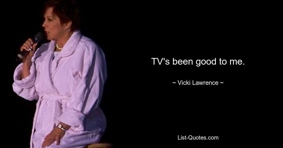 TV's been good to me. — © Vicki Lawrence