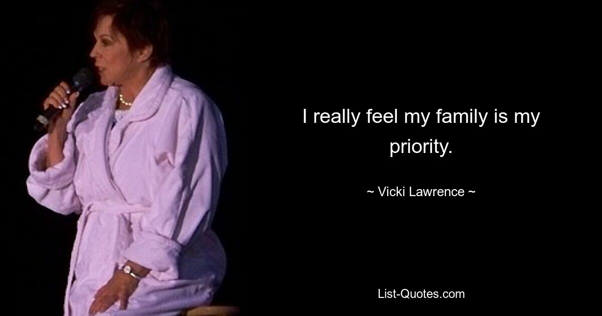 I really feel my family is my priority. — © Vicki Lawrence