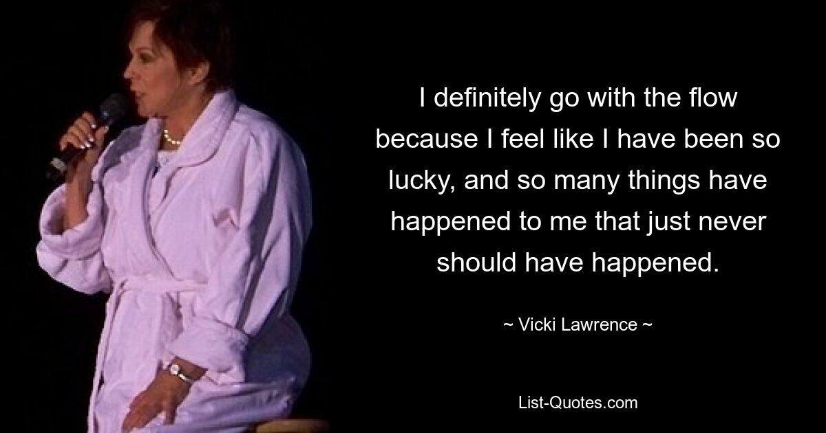 I definitely go with the flow because I feel like I have been so lucky, and so many things have happened to me that just never should have happened. — © Vicki Lawrence