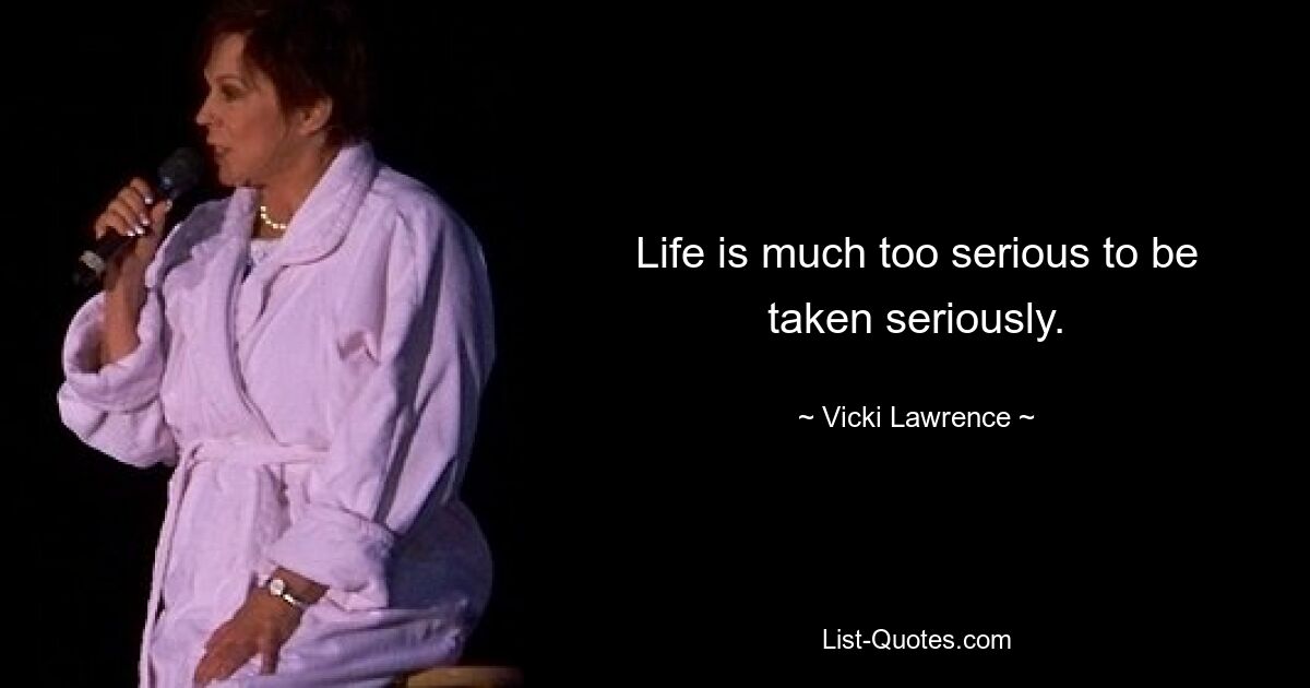 Life is much too serious to be taken seriously. — © Vicki Lawrence