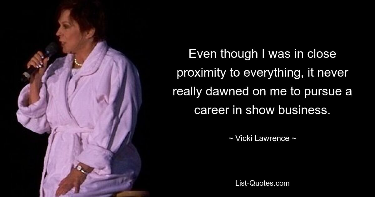 Even though I was in close proximity to everything, it never really dawned on me to pursue a career in show business. — © Vicki Lawrence