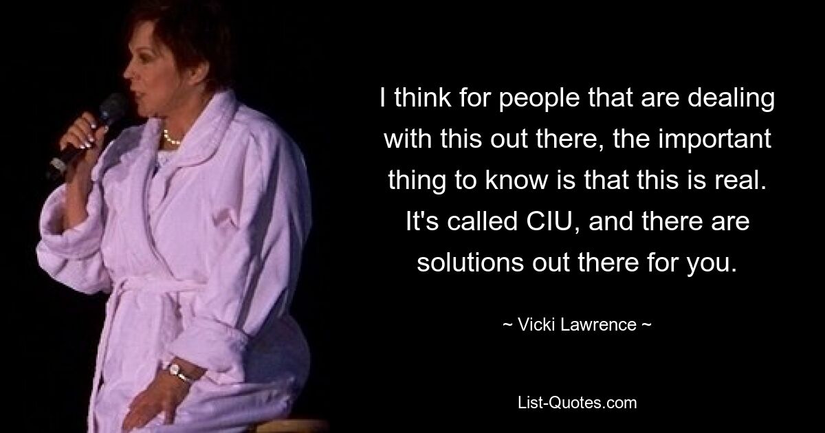 I think for people that are dealing with this out there, the important thing to know is that this is real. It's called CIU, and there are solutions out there for you. — © Vicki Lawrence