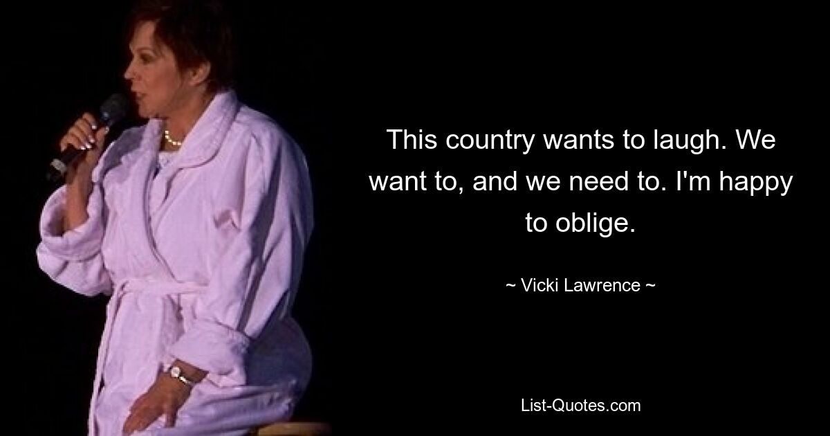 This country wants to laugh. We want to, and we need to. I'm happy to oblige. — © Vicki Lawrence