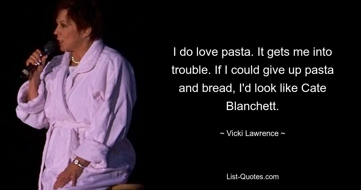 I do love pasta. It gets me into trouble. If I could give up pasta and bread, I'd look like Cate Blanchett. — © Vicki Lawrence