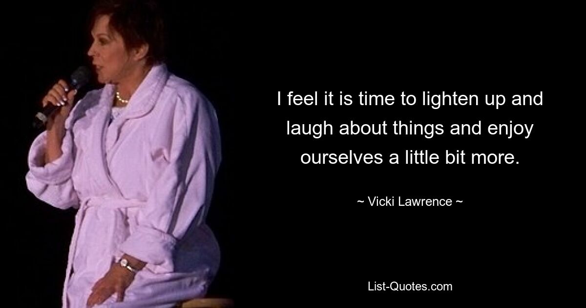 I feel it is time to lighten up and laugh about things and enjoy ourselves a little bit more. — © Vicki Lawrence