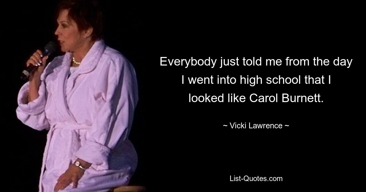 Everybody just told me from the day I went into high school that I looked like Carol Burnett. — © Vicki Lawrence