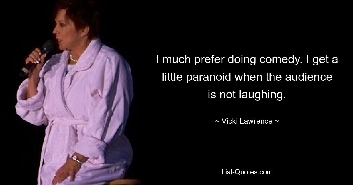 I much prefer doing comedy. I get a little paranoid when the audience is not laughing. — © Vicki Lawrence