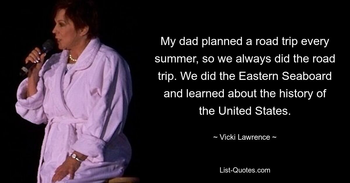 My dad planned a road trip every summer, so we always did the road trip. We did the Eastern Seaboard and learned about the history of the United States. — © Vicki Lawrence