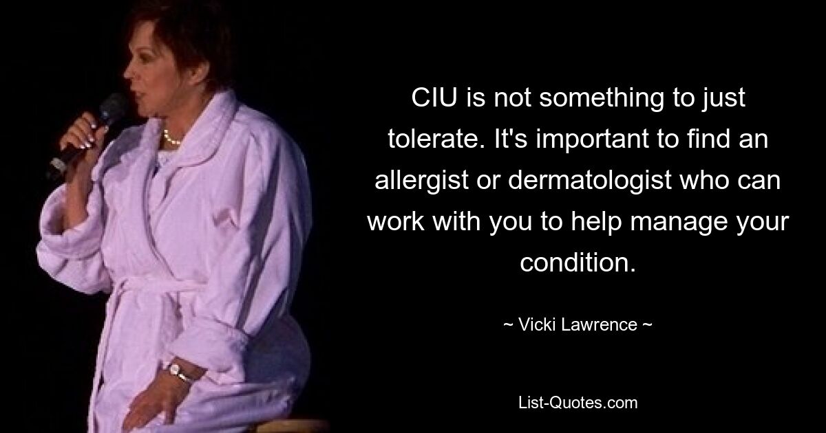 CIU is not something to just tolerate. It's important to find an allergist or dermatologist who can work with you to help manage your condition. — © Vicki Lawrence